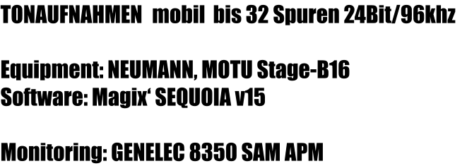 TONAUFNAHMEN  mobil  bis 32 Spuren 24Bit/96khz Equipment: NEUMANN, MOTU Stage-B16 Software: Magix‘ SEQUOIA v15 Monitoring: GENELEC 8350 SAM APM